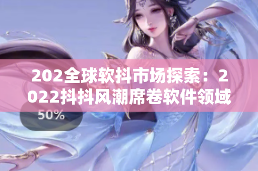 202全球軟抖市場(chǎng)探索：2022抖抖風(fēng)潮席卷軟件領(lǐng)域