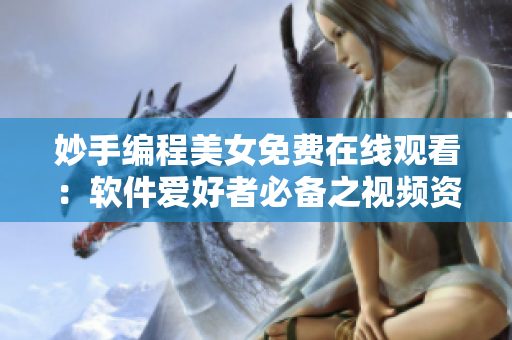 妙手編程美女免費在線觀看：軟件愛好者必備之視頻資源
