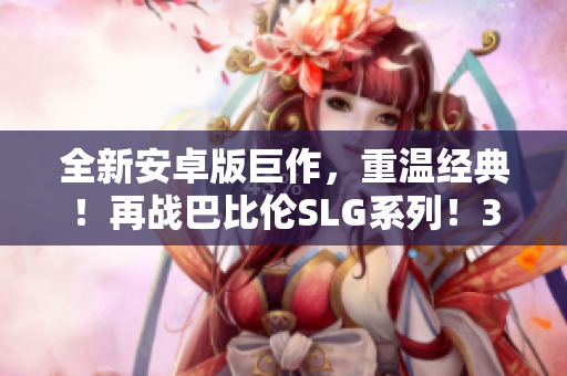 全新安卓版巨作，重溫經(jīng)典！再戰(zhàn)巴比倫SLG系列！35款游戲，盡享策略快感！