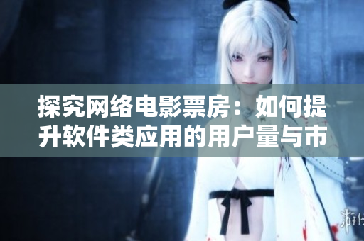 探究網(wǎng)絡(luò)電影票房：如何提升軟件類應(yīng)用的用戶量與市場(chǎng)價(jià)值