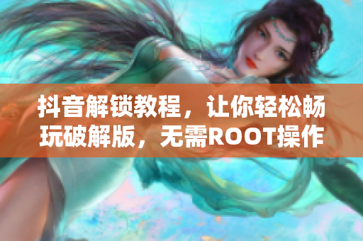 抖音解鎖教程，讓你輕松暢玩破解版，無需ROOT操作