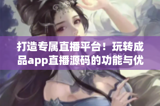 打造專屬直播平臺(tái)！玩轉(zhuǎn)成品app直播源碼的功能與優(yōu)勢