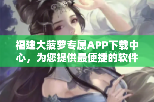 福建大菠蘿專屬APP下載中心，為您提供最便捷的軟件獲取服務(wù)
