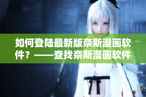 如何登陸最新版奈斯漫畫(huà)軟件？——查找奈斯漫畫(huà)軟件登陸方式
