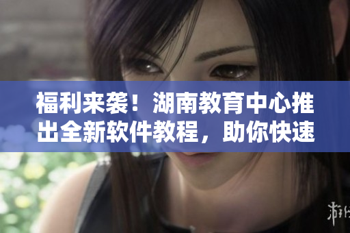 福利來襲！湖南教育中心推出全新軟件教程，助你快速入門，終成軟件開發(fā)高手！