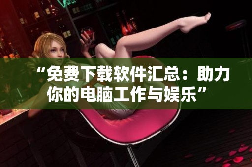“免費下載軟件匯總：助力你的電腦工作與娛樂”