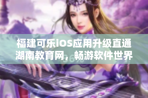 福建可樂iOS應(yīng)用升級直通湖南教育網(wǎng)，暢游軟件世界