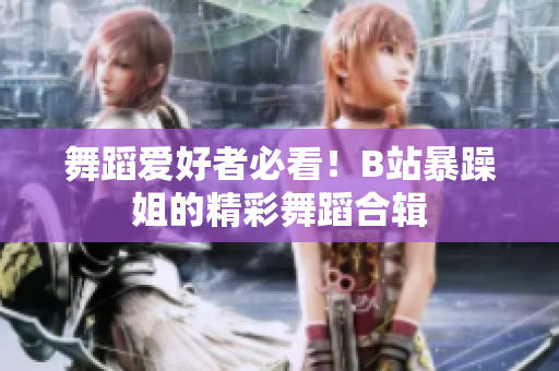 舞蹈愛好者必看！B站暴躁姐的精彩舞蹈合輯