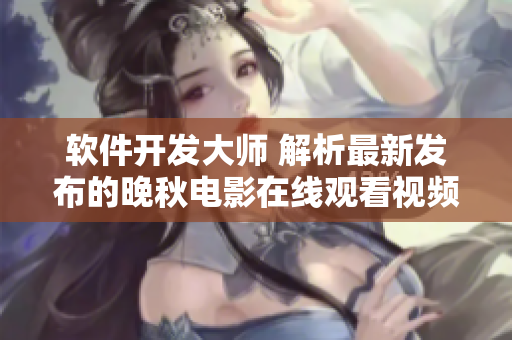 軟件開發(fā)大師 解析最新發(fā)布的晚秋電影在線觀看視頻