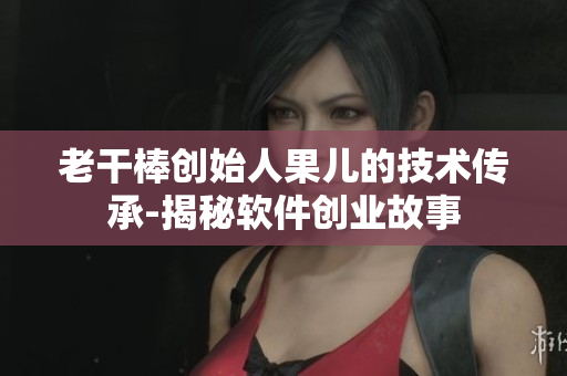 老干棒創(chuàng)始人果兒的技術(shù)傳承-揭秘軟件創(chuàng)業(yè)故事
