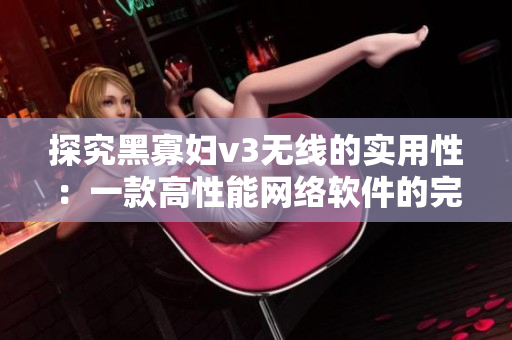 探究黑寡婦v3無線的實用性：一款高性能網絡軟件的完美選擇