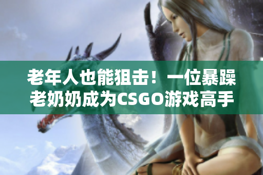 老年人也能狙擊！一位暴躁老奶奶成為CSGO游戲高手