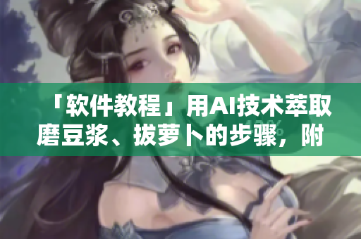 「軟件教程」用AI技術(shù)萃取磨豆?jié){、拔蘿卜的步驟，附視頻教程