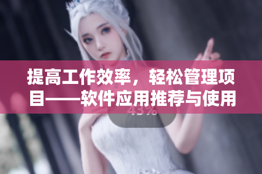 提高工作效率，輕松管理項目——軟件應(yīng)用推薦與使用技巧
