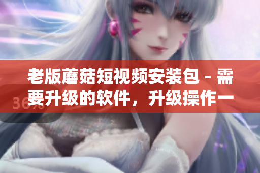 老版蘑菇短視頻安裝包 - 需要升級的軟件，升級操作一步到位！