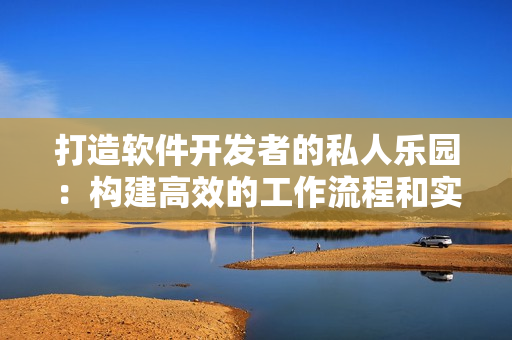 打造軟件開發(fā)者的私人樂園：構(gòu)建高效的工作流程和實用的工具
