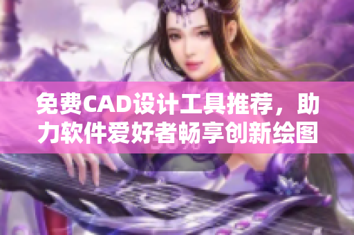 免費(fèi)CAD設(shè)計(jì)工具推薦，助力軟件愛好者暢享創(chuàng)新繪圖體驗(yàn)