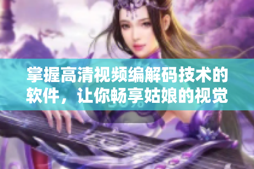 掌握高清視頻編解碼技術(shù)的軟件，讓你暢享姑娘的視覺(jué)盛宴