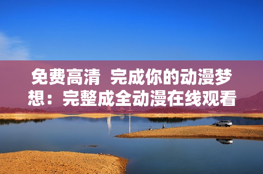免費高清  完成你的動漫夢想：完整成全動漫在線觀看