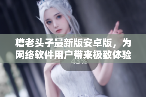 糟老頭子最新版安卓版，為網(wǎng)絡(luò)軟件用戶帶來極致體驗(yàn)！