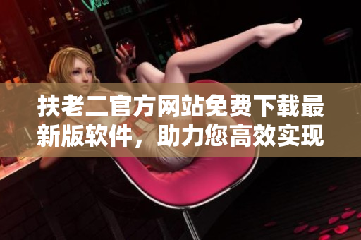 扶老二官方網(wǎng)站免費(fèi)下載最新版軟件，助力您高效實(shí)現(xiàn)工作需求和生活服務(wù)