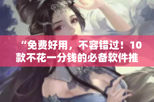 “免費(fèi)好用，不容錯(cuò)過(guò)！10款不花一分錢(qián)的必備軟件推薦”