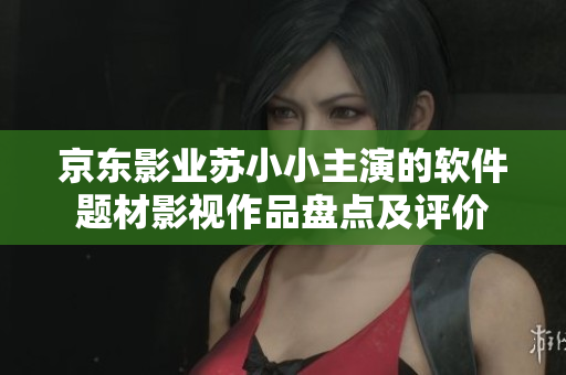 京東影業(yè)蘇小小主演的軟件題材影視作品盤點及評價