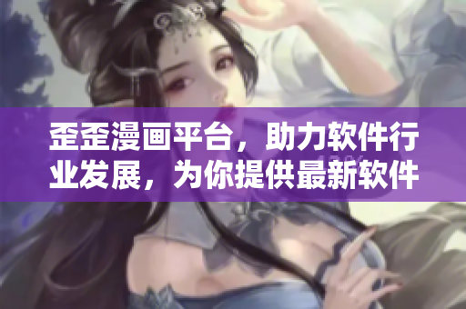 歪歪漫畫(huà)平臺(tái)，助力軟件行業(yè)發(fā)展，為你提供最新軟件技術(shù)動(dòng)態(tài)