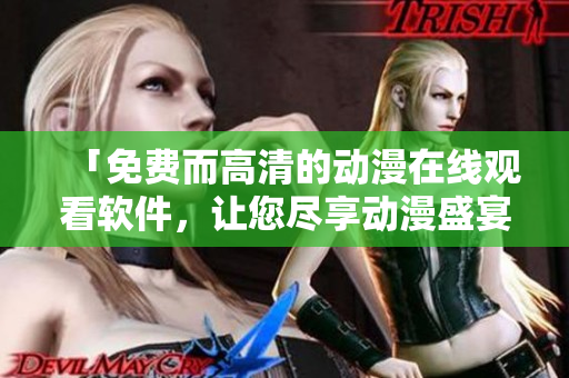 「免費(fèi)而高清的動漫在線觀看軟件，讓您盡享動漫盛宴」