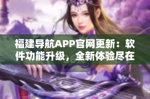 福建導(dǎo)航APP官網(wǎng)更新：軟件功能升級，全新體驗(yàn)盡在掌握