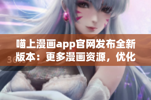 喵上漫畫app官網(wǎng)發(fā)布全新版本：更多漫畫資源，優(yōu)化用戶體驗(yàn)