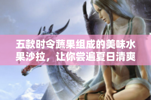 五款時(shí)令蔬果組成的美味水果沙拉，讓你嘗遍夏日清爽的味道