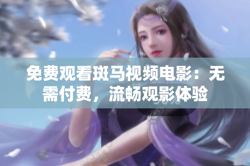 免費(fèi)觀看斑馬視頻電影：無需付費(fèi)，流暢觀影體驗