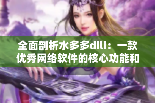 全面剖析水多多dili：一款優(yōu)秀網(wǎng)絡(luò)軟件的核心功能和優(yōu)勢(shì)