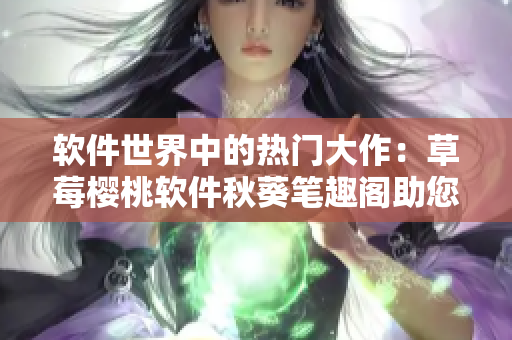 軟件世界中的熱門(mén)大作：草莓櫻桃軟件秋葵筆趣閣助您掌握綠巨人技能