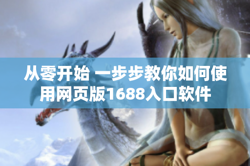 從零開始 一步步教你如何使用網(wǎng)頁版1688入口軟件