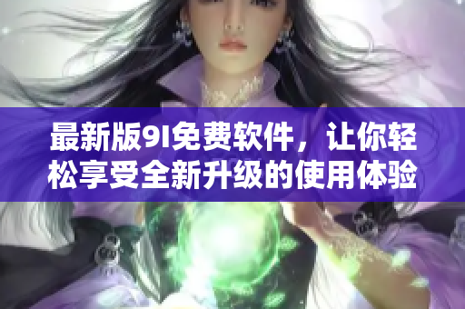 最新版9I免費(fèi)軟件，讓你輕松享受全新升級(jí)的使用體驗(yàn)