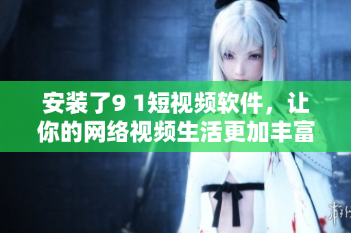 安裝了9 1短視頻軟件，讓你的網(wǎng)絡(luò)視頻生活更加豐富多彩