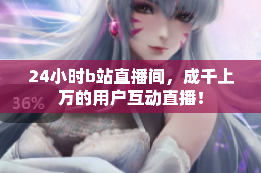 24小時b站直播間，成千上萬的用戶互動直播！