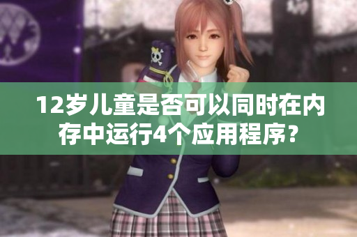 12歲兒童是否可以同時(shí)在內(nèi)存中運(yùn)行4個(gè)應(yīng)用程序？