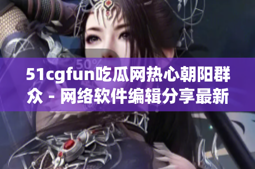 51cgfun吃瓜網(wǎng)熱心朝陽群眾 - 網(wǎng)絡(luò)軟件編輯分享最新科技趨勢