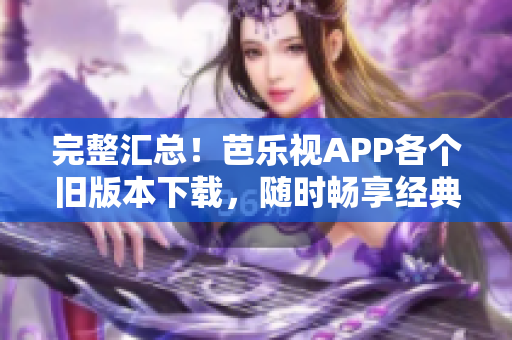 完整匯總！芭樂視APP各個(gè)舊版本下載，隨時(shí)暢享經(jīng)典內(nèi)容