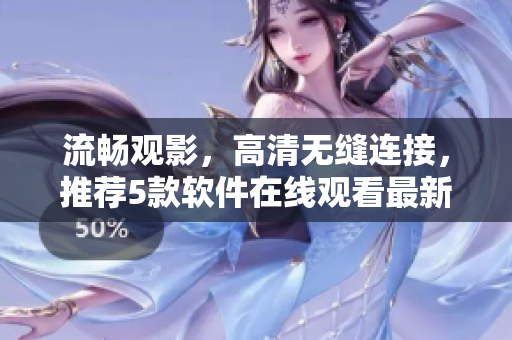 流暢觀影，高清無縫連接，推薦5款軟件在線觀看最新影視資源