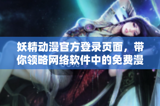 妖精動漫官方登錄頁面，帶你領略網(wǎng)絡軟件中的免費漫畫世界