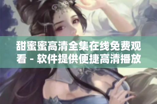 甜蜜蜜高清全集在線免費(fèi)觀看 - 軟件提供便捷高清播放體驗(yàn)