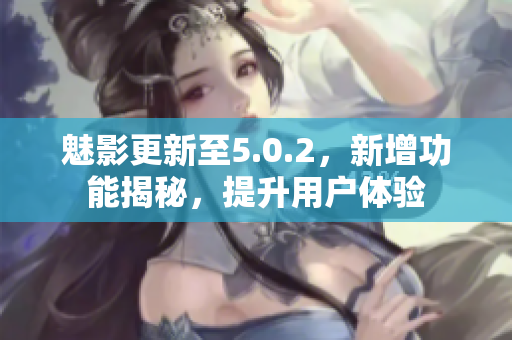 魅影更新至5.0.2，新增功能揭秘，提升用戶體驗