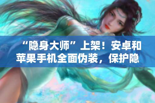 “隱身大師”上架！安卓和蘋果手機(jī)全面?zhèn)窝b，保護(hù)隱私不再是問(wèn)題！