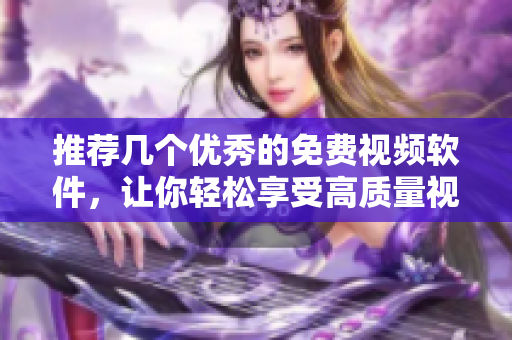 推薦幾個優(yōu)秀的免費視頻軟件，讓你輕松享受高質(zhì)量視覺盛宴