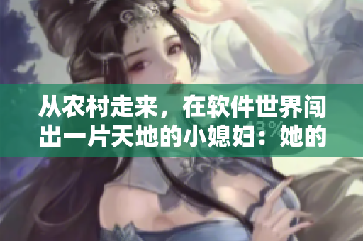 從農(nóng)村走來，在軟件世界闖出一片天地的小媳婦：她的軟件開發(fā)之路