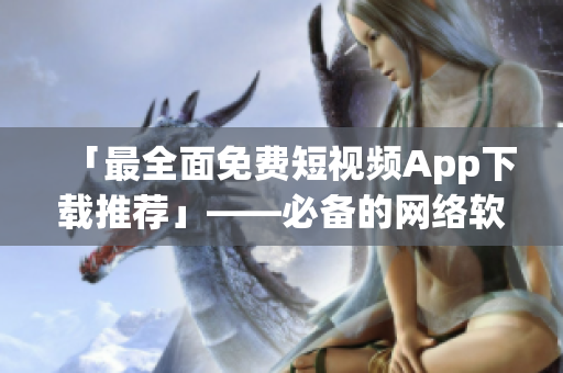 「最全面免費(fèi)短視頻App下載推薦」——必備的網(wǎng)絡(luò)軟件編輯清單！